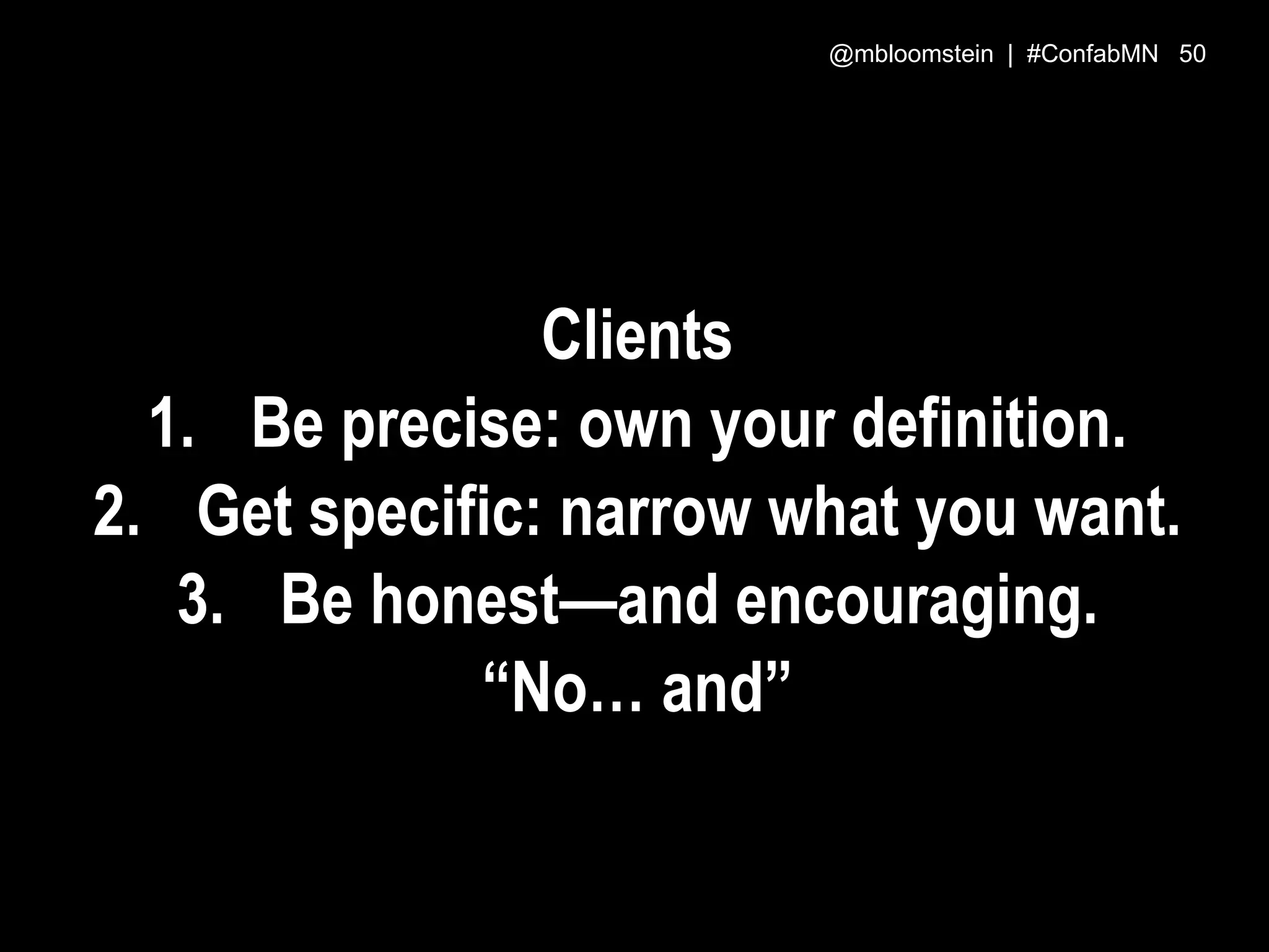Clients
1. Be precise: own your definition.
2. Get specific: narrow what you want.
3. Be honest—and encouraging.
“No… and”
@mbloomstein | #ConfabMN 50
 
