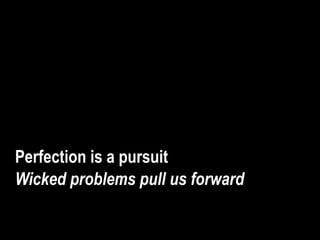 Perfection is a pursuit
Wicked problems pull us forward
 