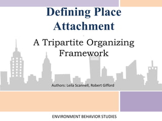 Defining Place
Attachment
.
A Tripartite Organizing
Framework
ENVIRONMENT BEHAVIOR STUDIES
Authors: Leila Scannell, Robert Gifford
 