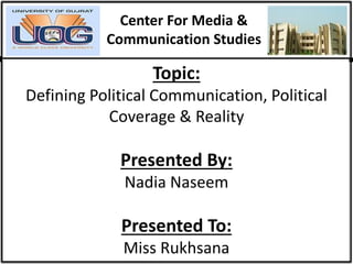 Center For Media &
Communication Studies
Topic:
Defining Political Communication, Political
Coverage & Reality
Presented By:
Nadia Naseem
Presented To:
Miss Rukhsana
 