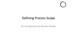 Defining Process Scope 
An Introduction by Declan Chellar 
 