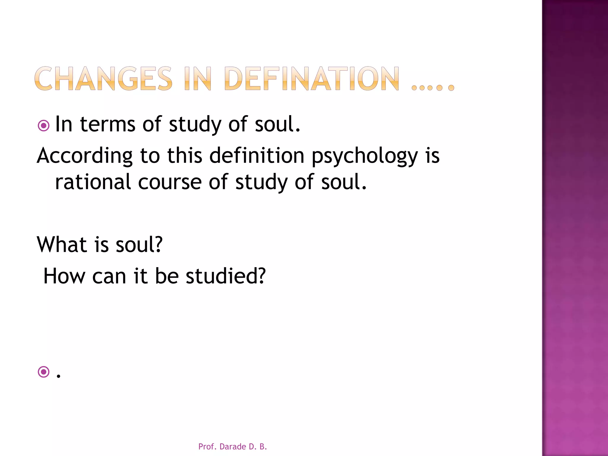 Changes in defination …..In terms of study of soul.According to this definition psychology is rational course of study of soul. What is soul? How can it be studied?.Prof. Darade D. B.