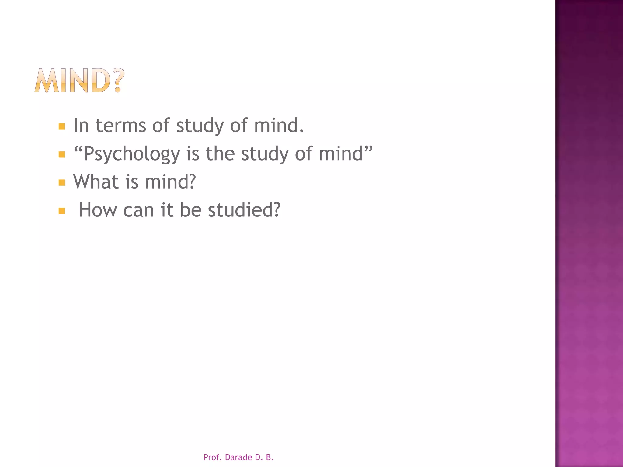 Mind?In terms of study of mind.“Psychology is the study of mind”What is mind? How can it be studied?Prof. Darade D. B.