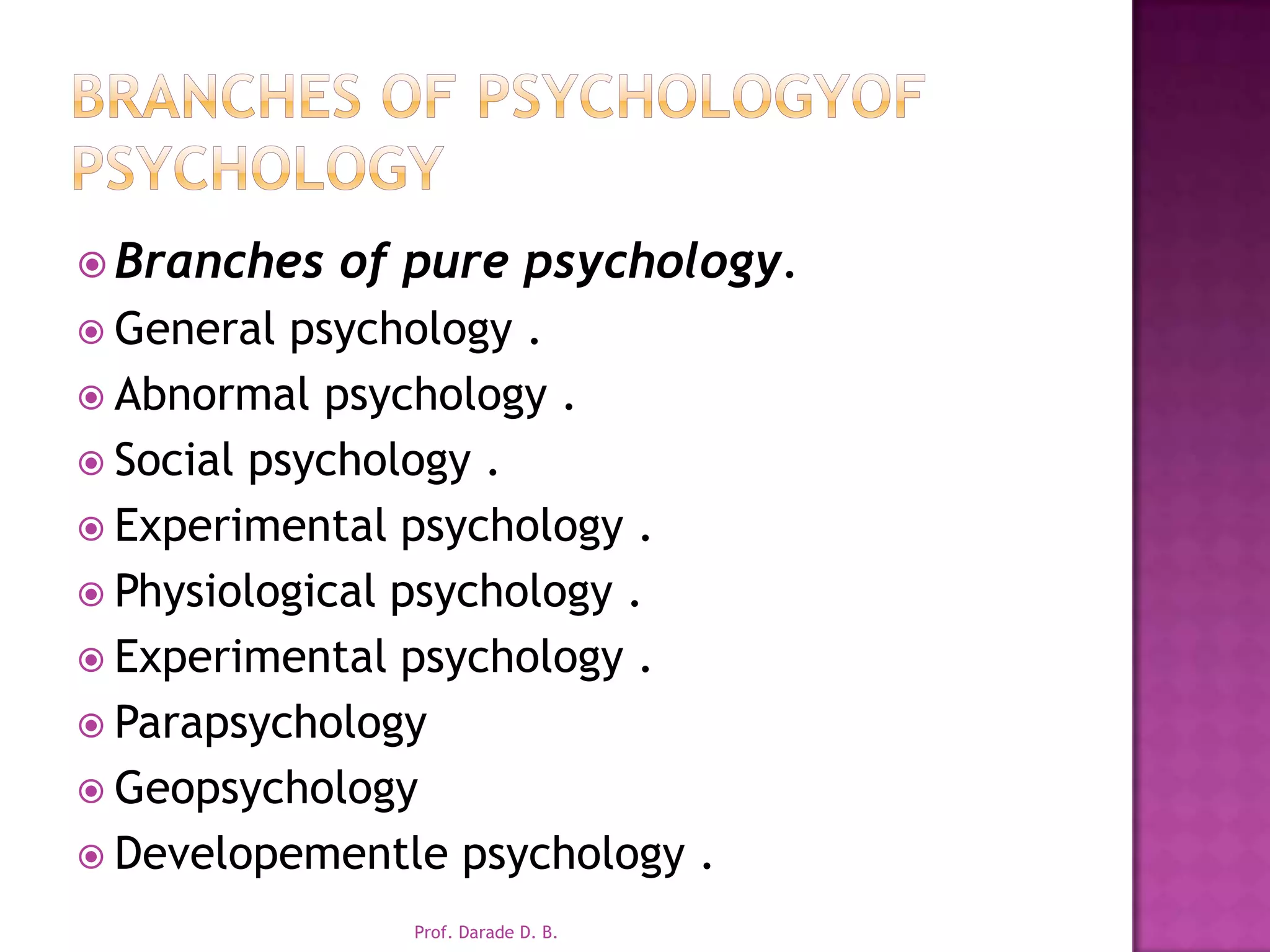 Branches of psychologyof psychologyBranches of pure psychology.General psychology .Abnormal psychology .Social psychology .Experimental psychology .Physiological psychology .Experimental psychology .ParapsychologyGeopsychologyDevelopementle psychology .Prof. Darade D. B.