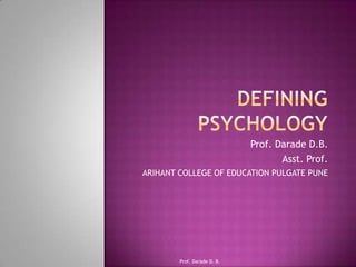 Defining Psychology Prof. Darade D.B. Asst. Prof. ARIHANT COLLEGE OF EDUCATION PULGATE PUNE Prof. Darade D. B. 