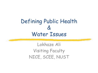 Defining Public Health
          &
    Water Issues
      Lokhaze Ali
    Visiting Faculty
   NICE, SCEE, NUST
 