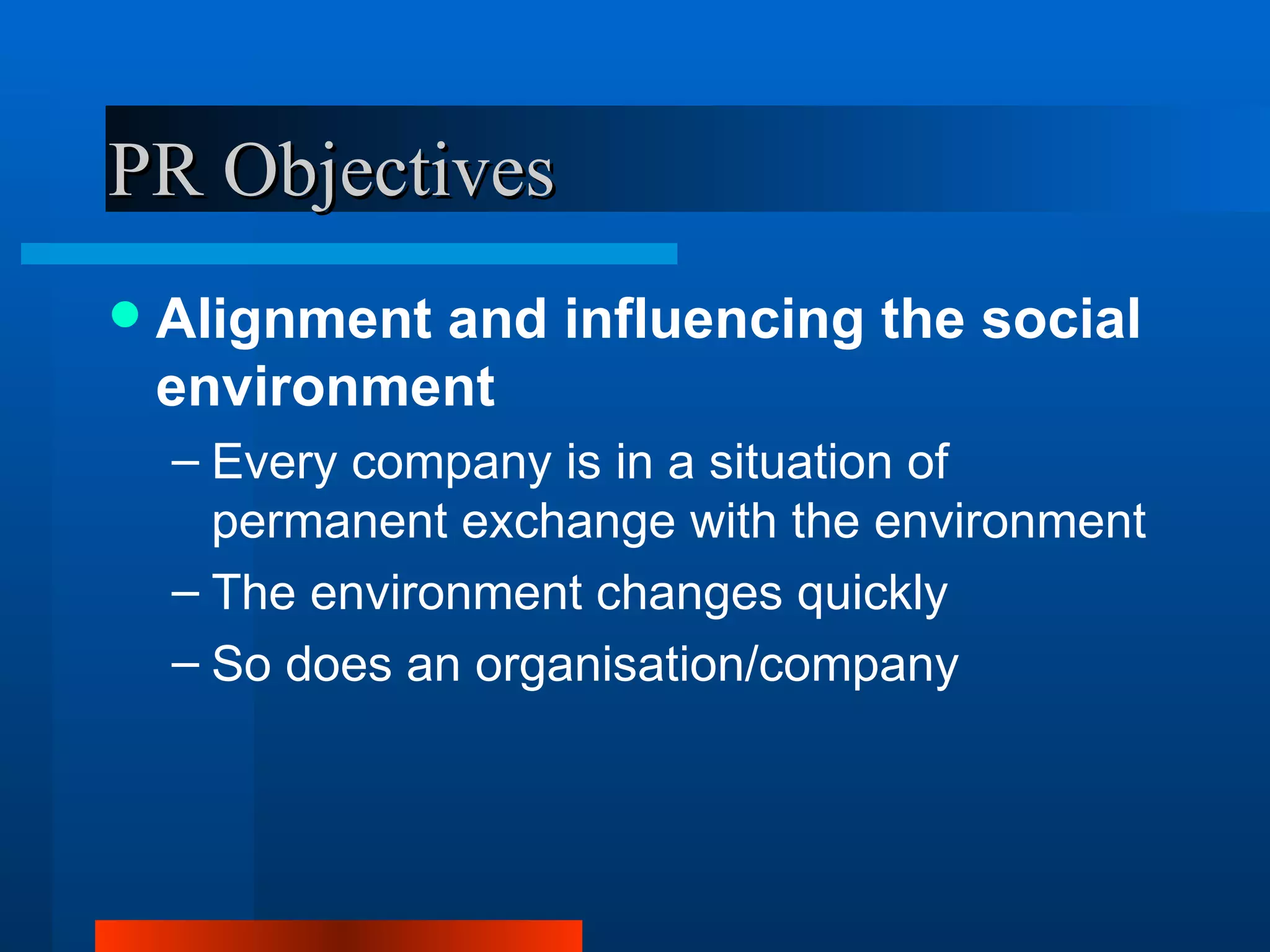PR Objectives
   Alignment and influencing the social
    environment
    – Every company is in a situation of
      permanent exchange with the environment
    – The environment changes quickly
    – So does an organisation/company
 
