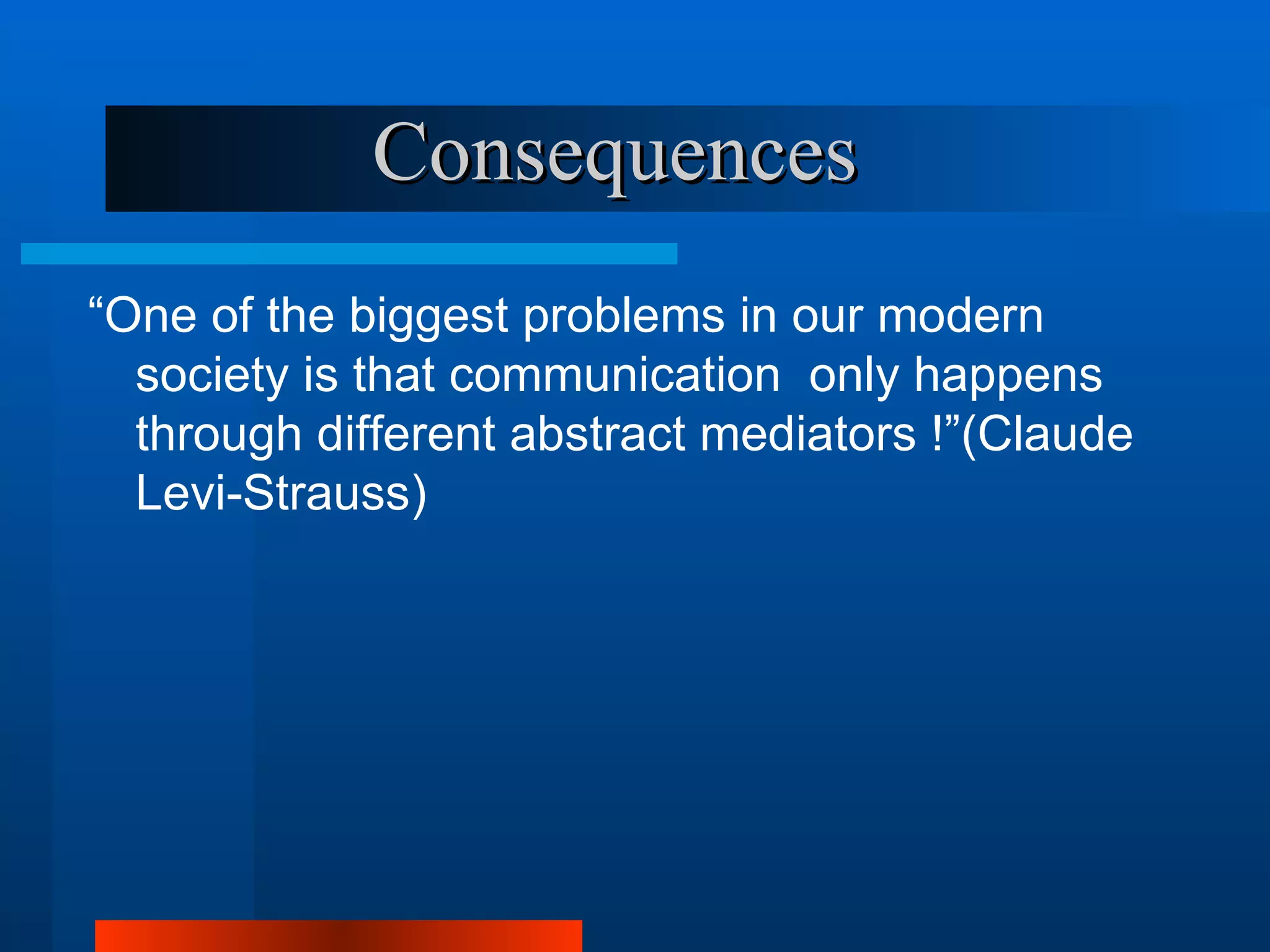 Consequences
“One of the biggest problems in our modern
  society is that communication only happens
  through different abstract mediators !”(Claude
  Levi-Strauss)
 