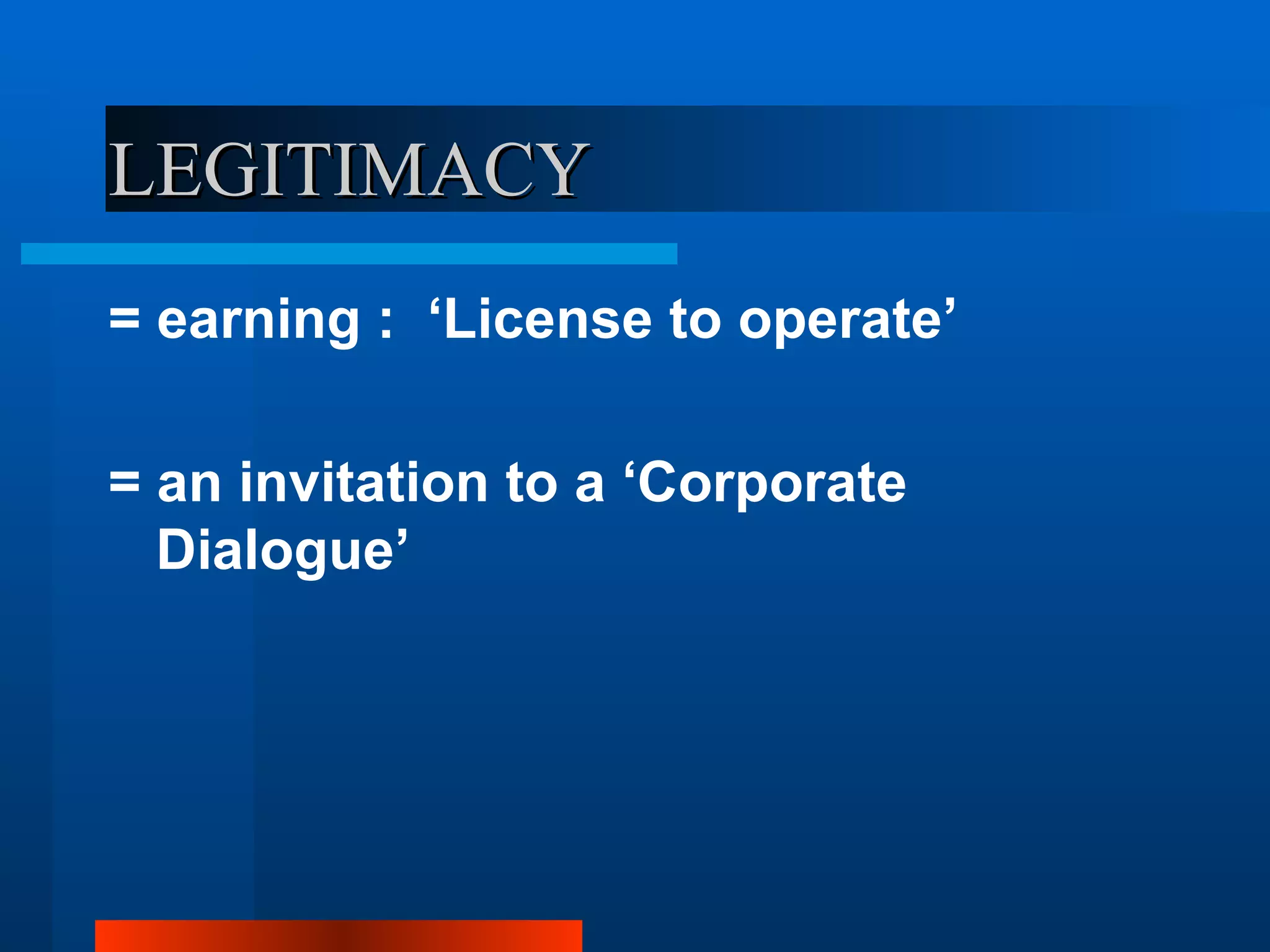 LEGITIMACY
= earning : ‘License to operate’

= an invitation to a ‘Corporate
  Dialogue’
 