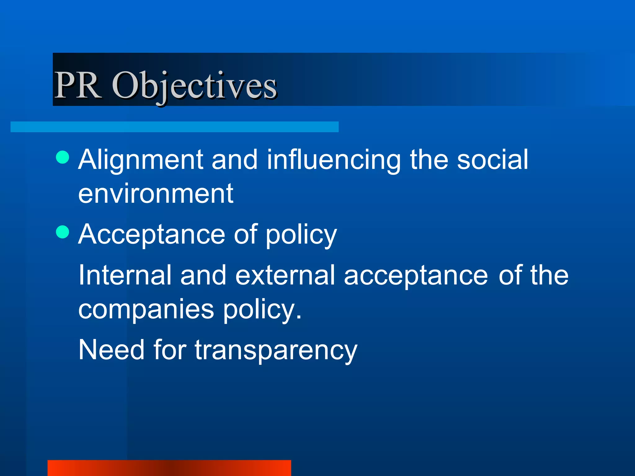 PR Objectives
 Alignment and influencing the social
  environment
 Acceptance of policy
  Internal and external acceptance of the
  companies policy.
  Need for transparency
 