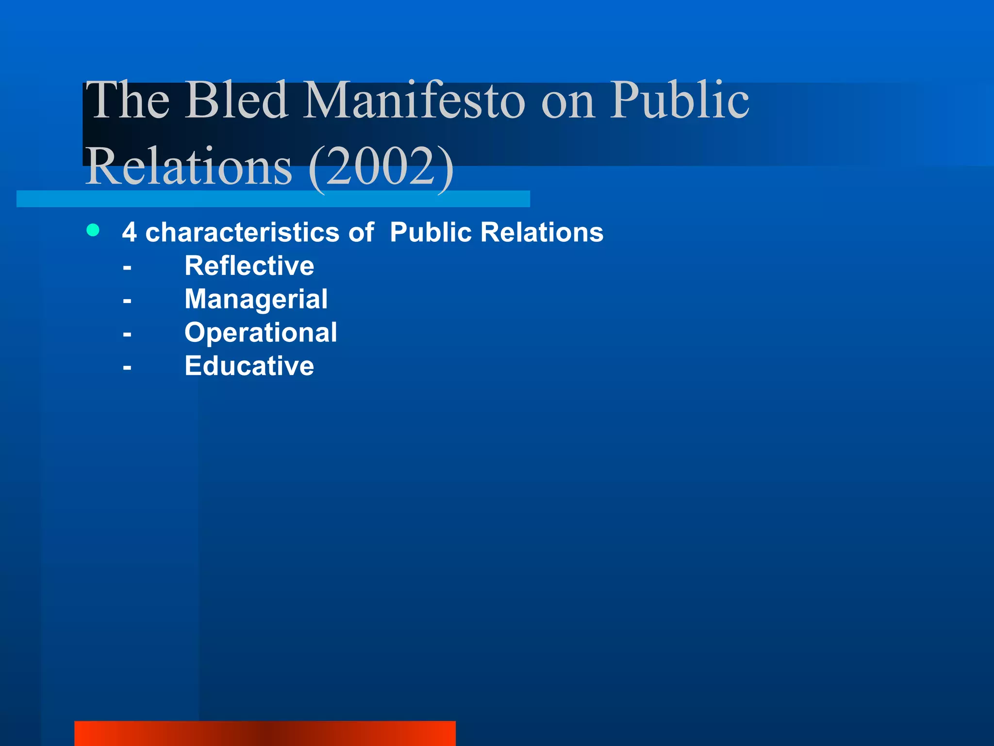 The Bled Manifesto on Public
Relations (2002)
   4 characteristics of Public Relations
    -   Reflective
    -   Managerial
    -   Operational
    -   Educative
 