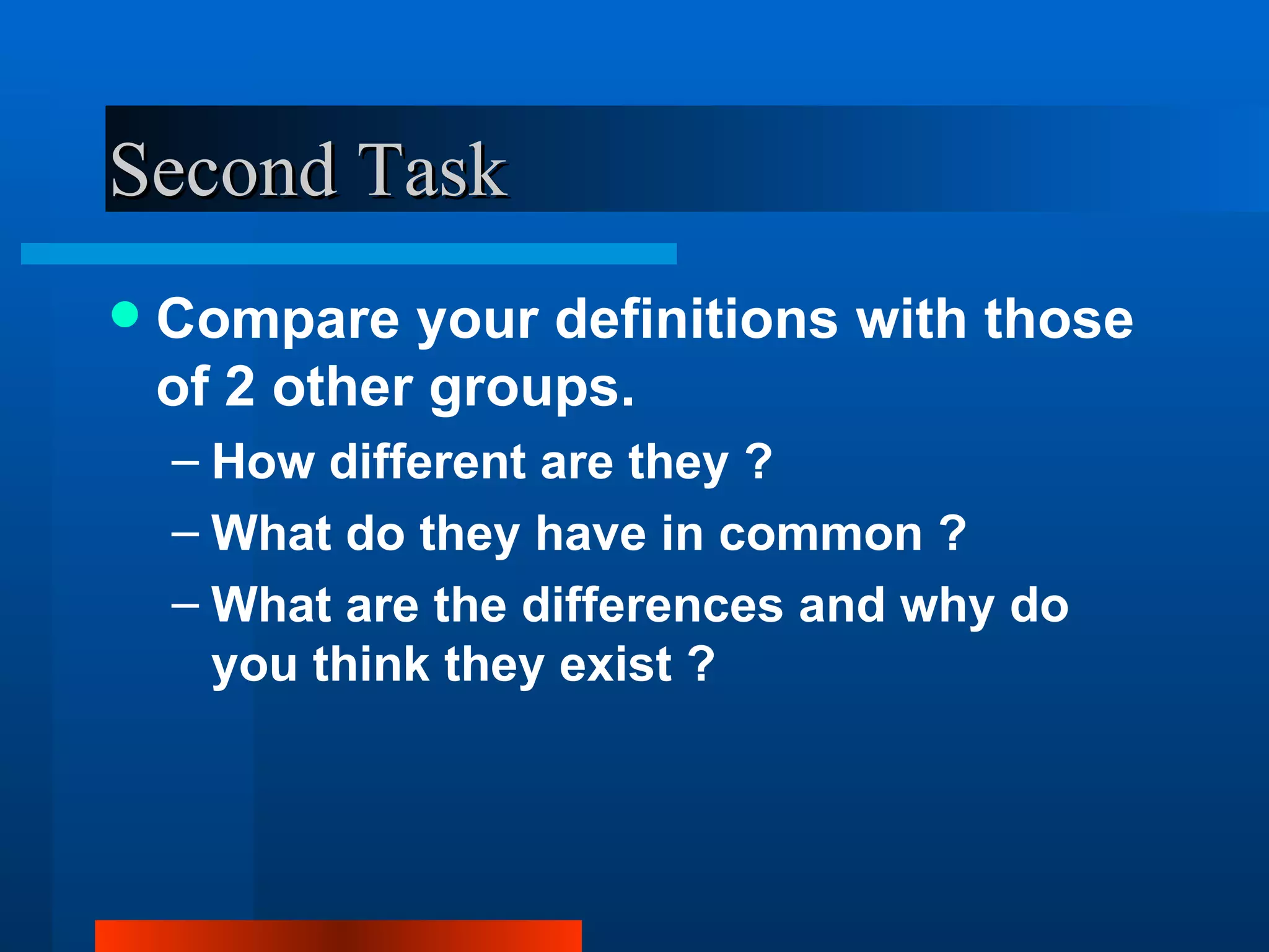 Second Task
   Compare your definitions with those
    of 2 other groups.
    – How different are they ?
    – What do they have in common ?
    – What are the differences and why do
      you think they exist ?
 