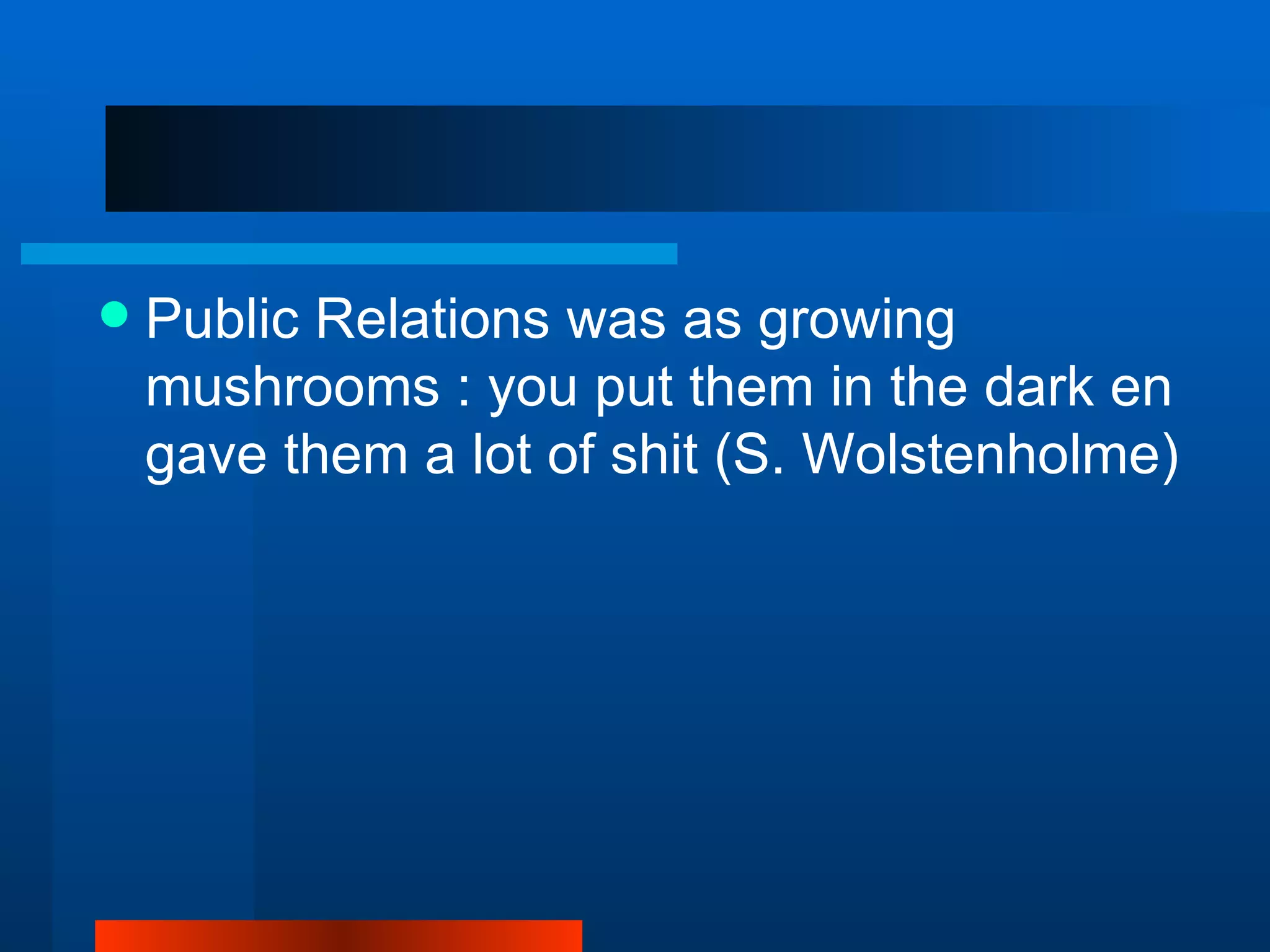    Public Relations was as growing
    mushrooms : you put them in the dark en
    gave them a lot of shit (S. Wolstenholme)
 