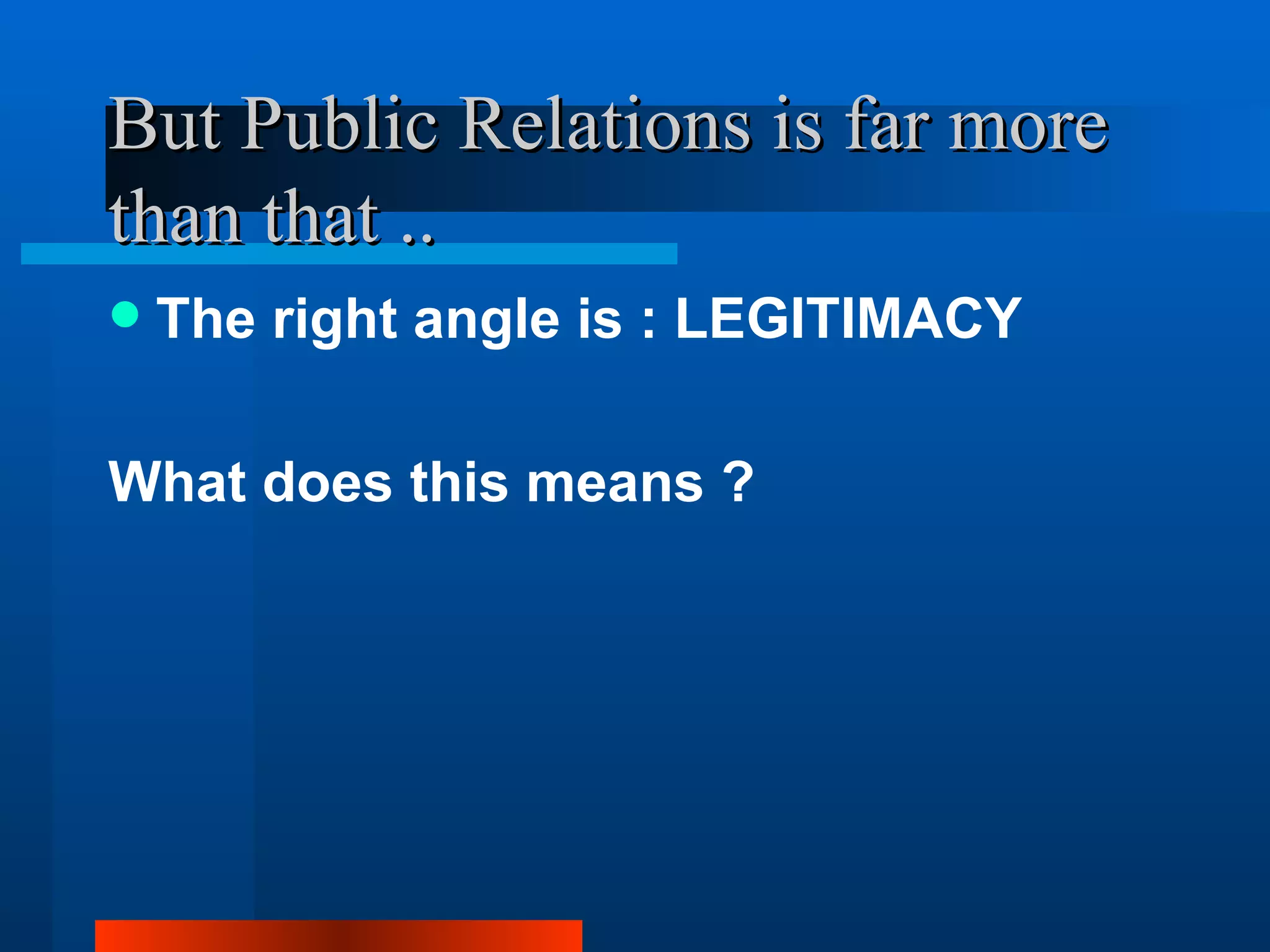 But Public Relations is far more
than that ..
   The right angle is : LEGITIMACY

What does this means ?
 