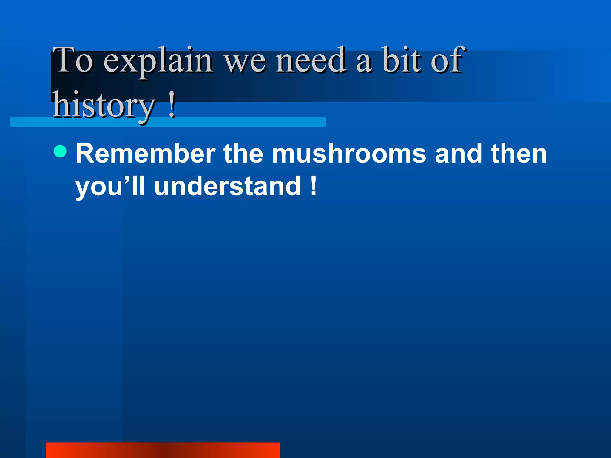 To explain we need a bit of
history !
   Remember the mushrooms and then
    you’ll understand !
 