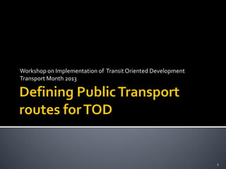 Workshop on Implementation of Transit Oriented Development
Transport Month 2013
1
 