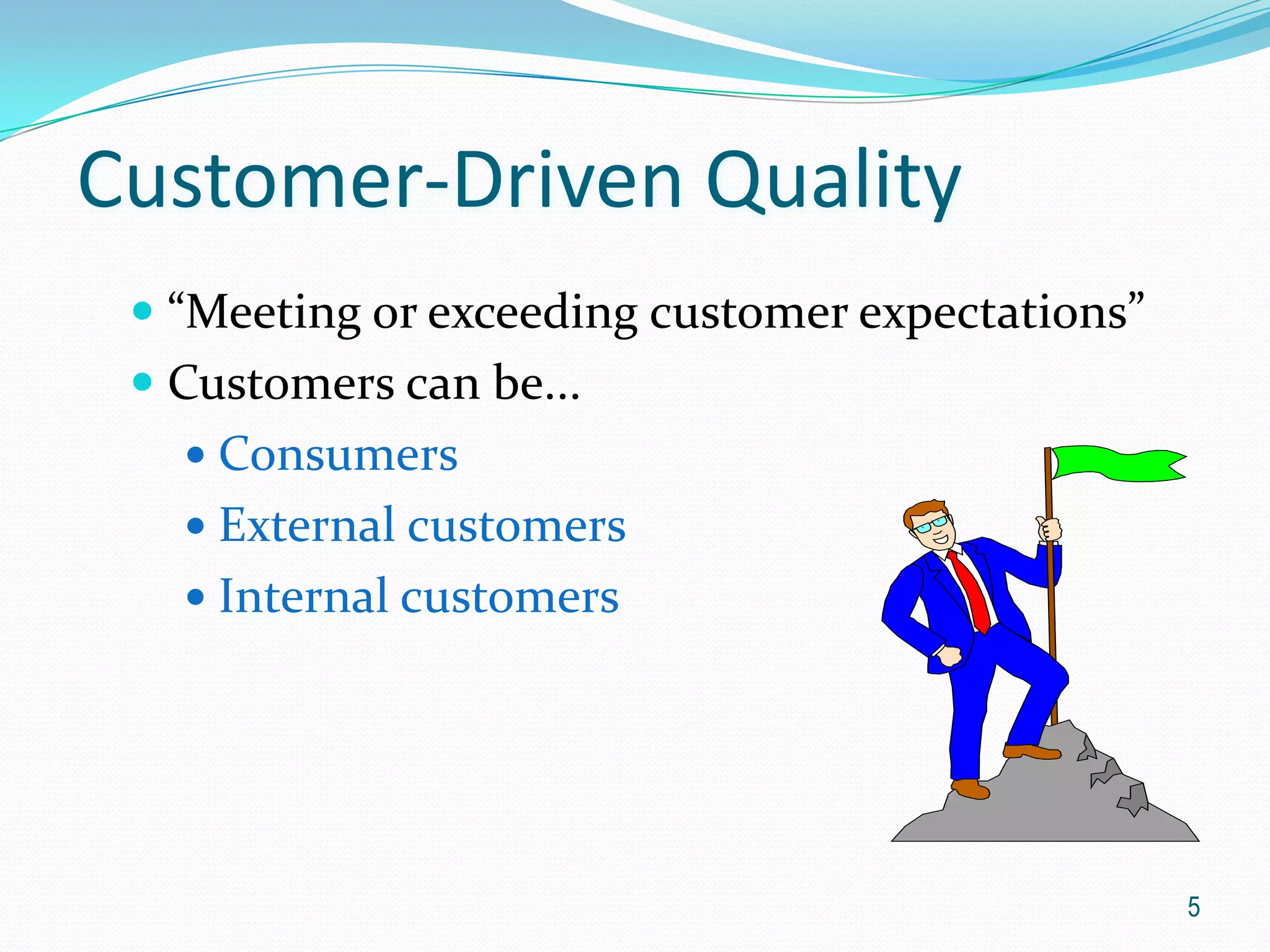 Customer-Driven Quality
  “Meeting or exceeding customer expectations”
  Customers can be...
    Consumers
    External customers
    Internal customers




                                                  5
 