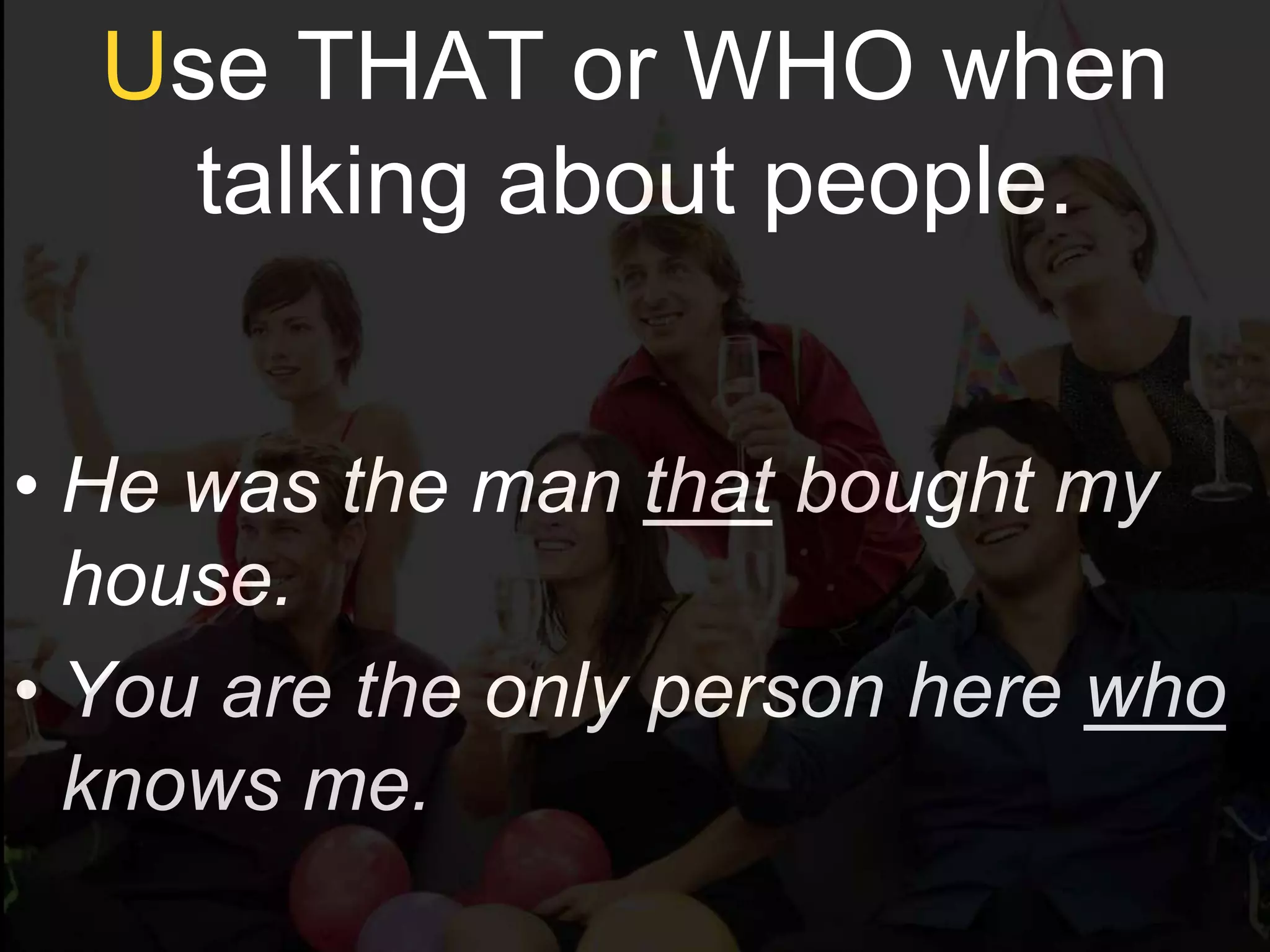 Use THAT or WHO when
    talking about people.


• He was the man that bought my
  house.
• You are the only person here who
  knows me.
 