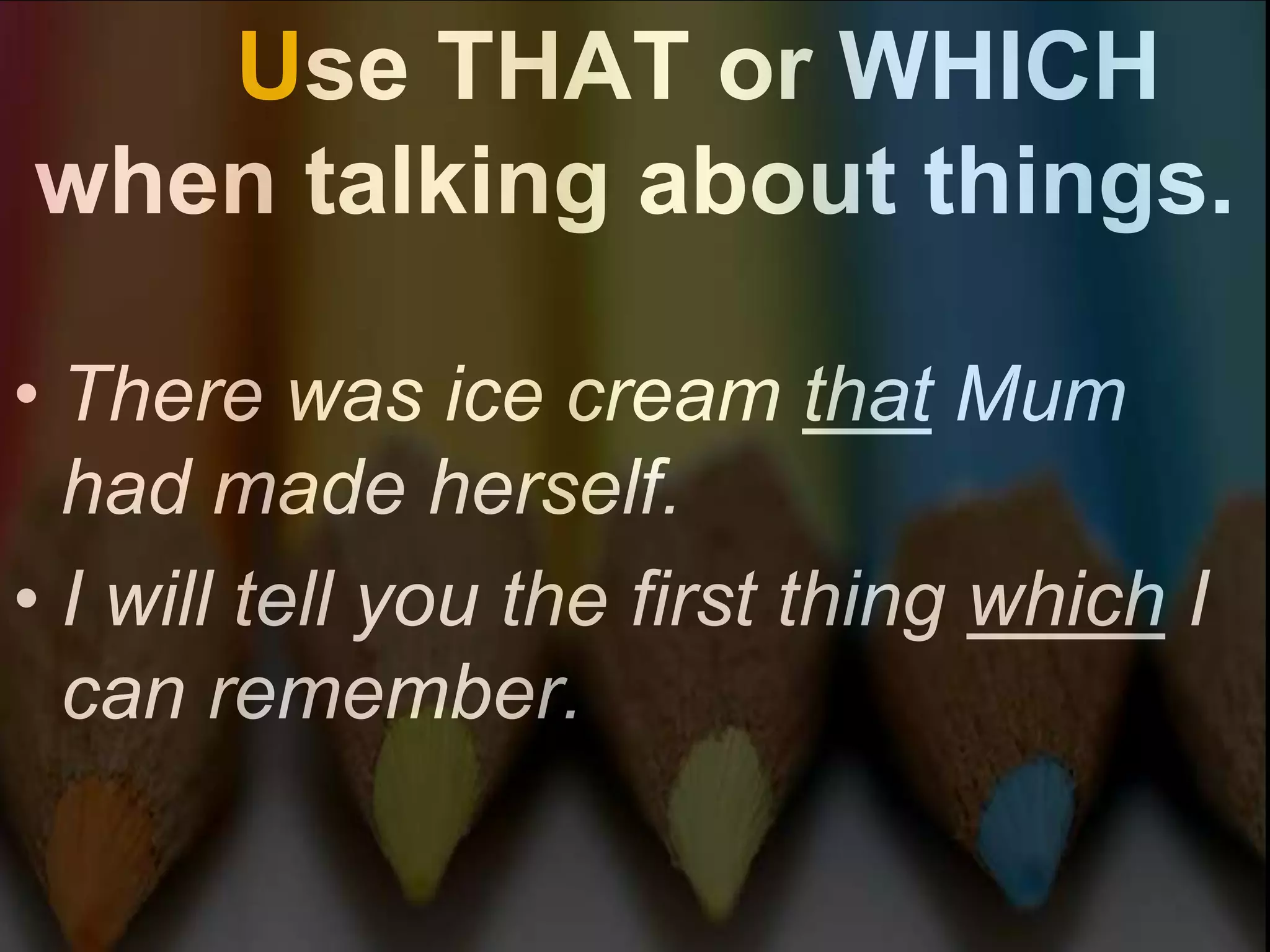 Use THAT or WHICH
when talking about things.

• There was ice cream that Mum
  had made herself.
• I will tell you the first thing which I
  can remember.
 