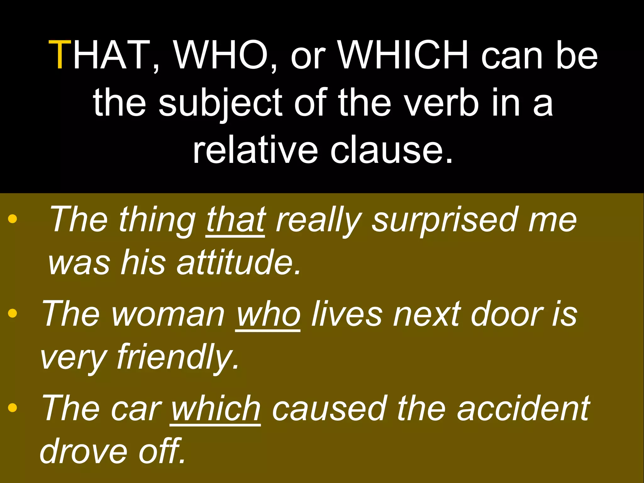 THAT, WHO, or WHICH can be
    the subject of the verb in a
          relative clause.
• The thing that really surprised me
  was his attitude.
• The woman who lives next door is
  very friendly.
• The car which caused the accident
  drove off.
 
