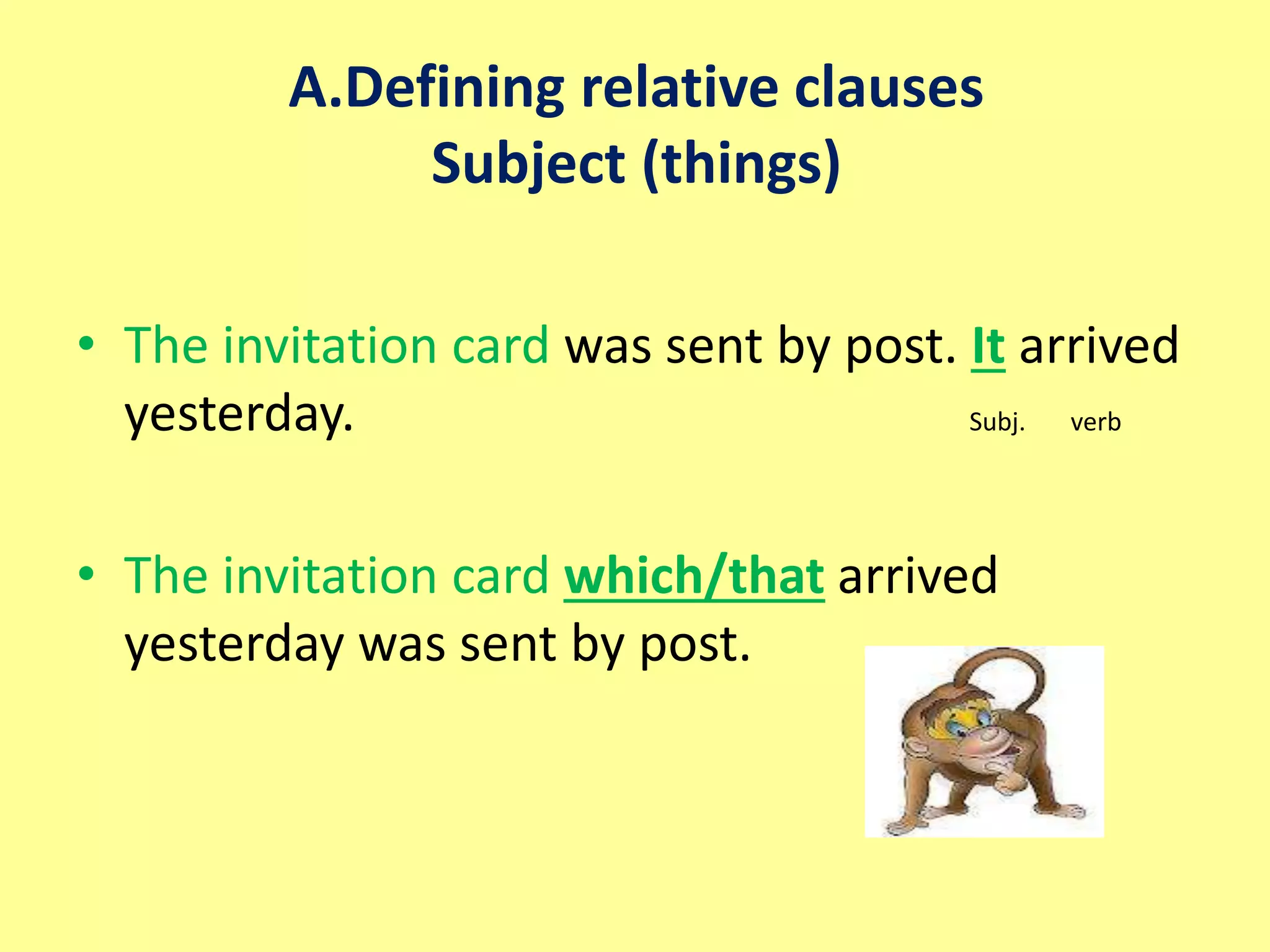 A.Defining relative clauses 
Subject (things) 
• The invitation card was sent by post. It arrived 
yesterday. Subj. verb 
• The invitation card which/that arrived 
yesterday was sent by post. 
 