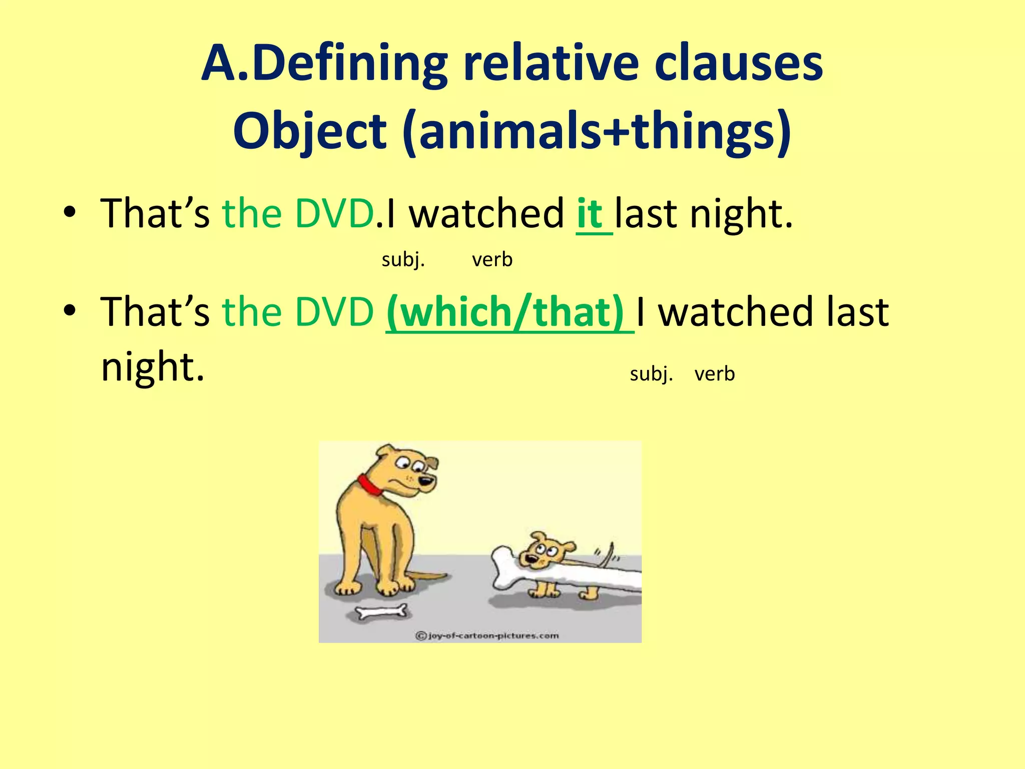 A.Defining relative clauses 
Object (animals+things) 
• That’s the DVD.I watched it last night. 
subj. verb 
• That’s the DVD (which/that) I watched last 
night. subj. verb 
 