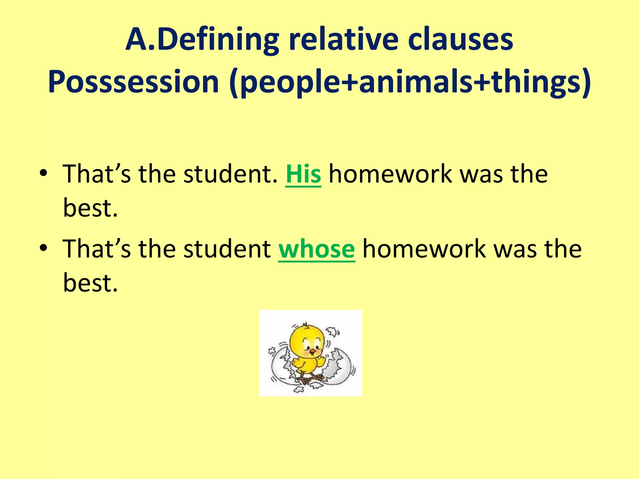A.Defining relative clauses 
Posssession (people+animals+things) 
• That’s the student. His homework was the 
best. 
• That’s the student whose homework was the 
best. 
 