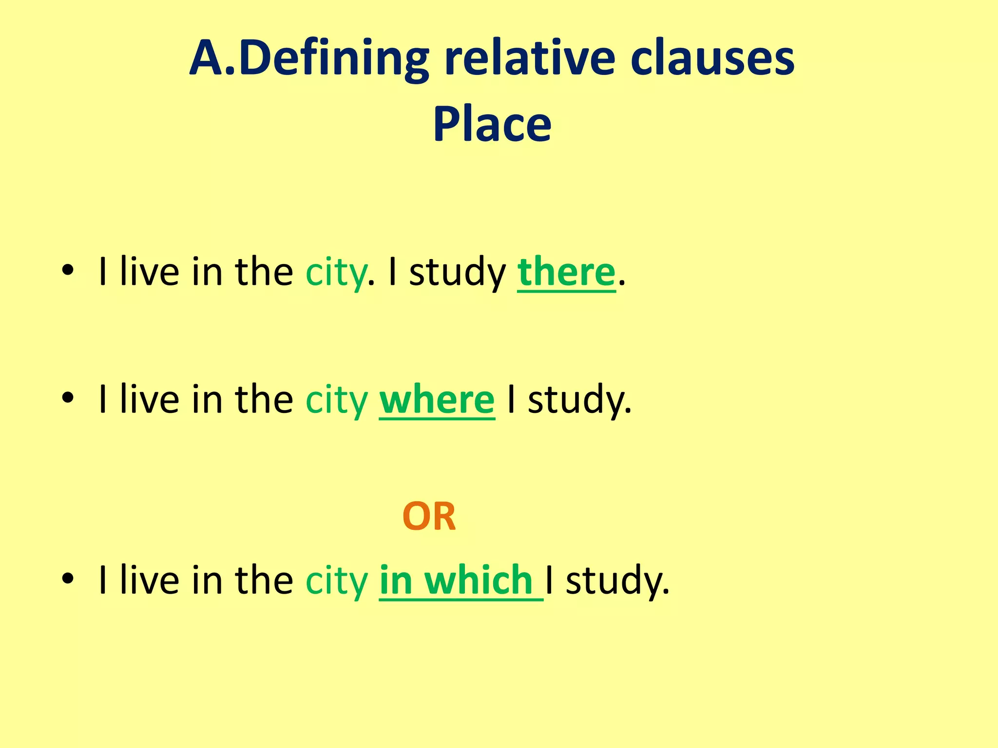 A.Defining relative clauses 
Place 
• I live in the city. I study there. 
• I live in the city where I study. 
OR 
• I live in the city in which I study. 
 