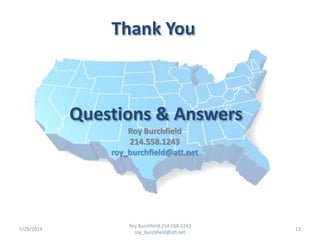 Questions & Answers
Thank You
5/29/2014 13
Roy Burchfield 214.558.1243
roy_burchfield@att.net
Roy Burchfield
214.558.1243
roy_burchfield@att.net
 
