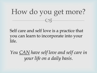 
How do you get more?
Self care and self love is a practice that
you can learn to incorporate into your
life.
You CAN have self love and self care in
your life on a daily basis.
 
