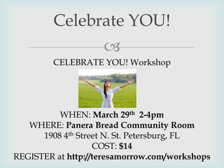 
Celebrate YOU!
CELEBRATE YOU! Workshop
WHEN: March 29th 2-4pm
WHERE: Panera Bread Community Room
1908 4th Street N. St. Petersburg, FL
COST: $14
REGISTER at http://teresamorrow.com/workshops
 