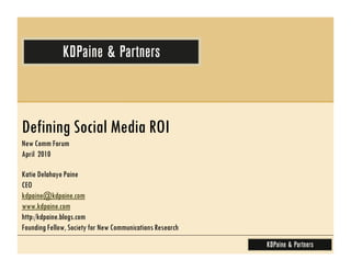 Defining Social Media ROI
New Comm Forum
April 2010

Katie Delahaye Paine
CEO
kdpaine@kdpaine.com
www.kdpaine.com
http:/kdpaine.blogs.com
Founding Fellow, Society for New Communications Research
 