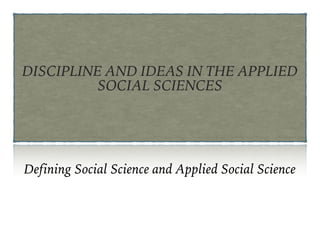 DISCIPLINE AND IDEAS IN THE APPLIED
SOCIAL SCIENCES
Defining Social Science and Applied Social Science
 
