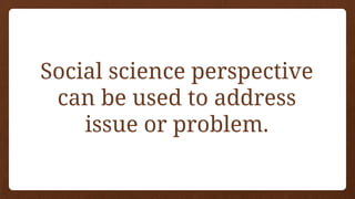 Social science perspective
can be used to address
issue or problem.
 