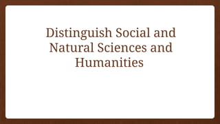 Distinguish Social and
Natural Sciences and
Humanities
 