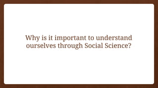 Why is it important to understand
ourselves through Social Science?
 