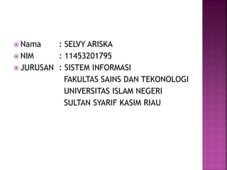  Nama : SELVY ARISKA
 NIM : 11453201795
 JURUSAN : SISTEM INFORMASI
FAKULTAS SAINS DAN TEKONOLOGI
UNIVERSITAS ISLAM NEGERI
SULTAN SYARIF KASIM RIAU
 