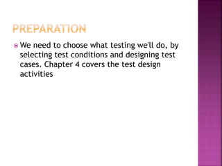  We need to choose what testing we'll do, by
selecting test conditions and designing test
cases. Chapter 4 covers the test design
activities
 