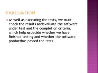  As well as executing the tests, we must
check the results andevaluate the software
under test and the completion criteria,
which help usdecide whether we have
finished testing and whether the software
producthas passed the tests.
 