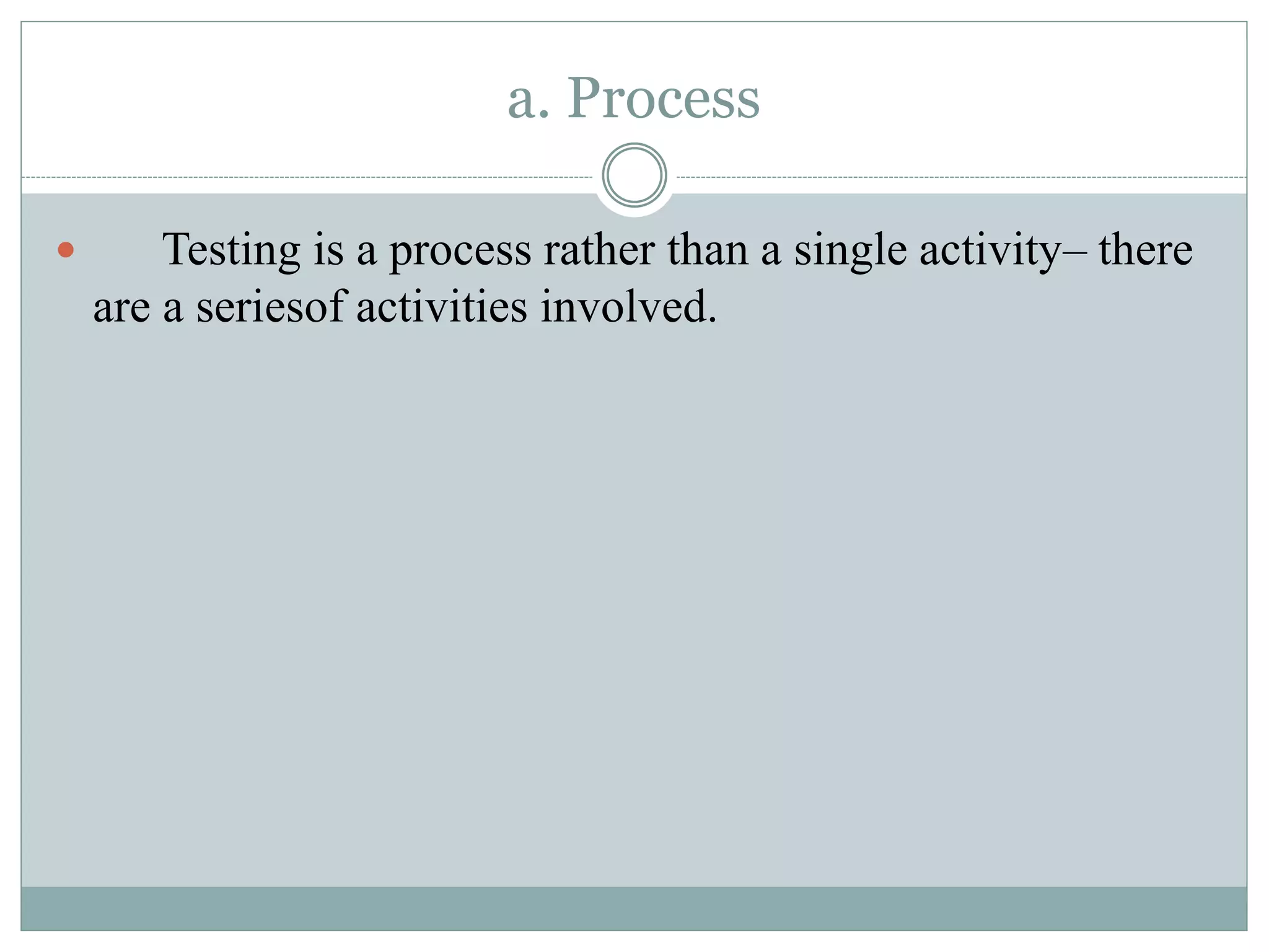 a. Process
 Testing is a process rather than a single activity– there
are a seriesof activities involved.
 