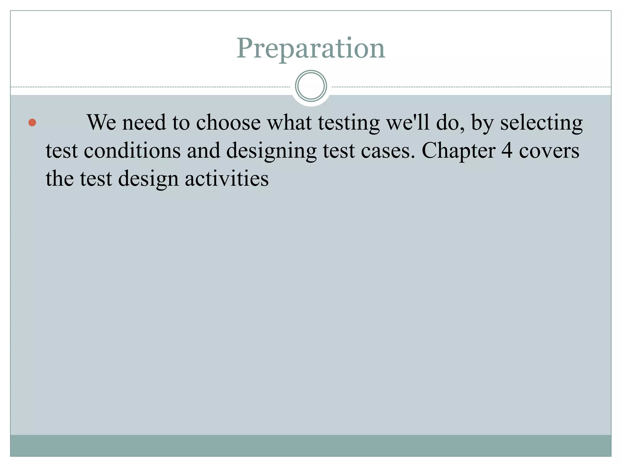 Preparation
 We need to choose what testing we'll do, by selecting
test conditions and designing test cases. Chapter 4 covers
the test design activities
 