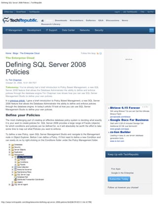 Defining SQL Server 2008 Policies | TechRepublic



   ZDNet Asia    SmartPlanet    TechRepublic                                                                                     Log In    Join TechRepublic     FAQ     Go Pro!




                                                   Blogs     Downloads        Newsletters        Galleries     Q&A    Discussions         News
                                               Research Library


     IT Management             Development         IT Support         Data Center         Networks         Security




     Home / Blogs / The Enterprise Cloud                                                   Follow this blog:

     The Enterprise Cloud


     Defining SQL Server 2008
     Policies
     By Tim Chapman
     October 20, 2008, 10:41 AM PDT

     Takeaway: You’ve already had a brief introduction to Policy Based Management, a new SQL
     Server 2008 feature that allows the Database Administrator the ability to define and enforce
     policies through the database engine.Tim Chapman now shows how you can use SQL Server
     Management Studio to define your own policies.

     In a previous article, I gave a brief introduction to Policy Based Management, a new SQL Server
     2008 feature that allows the Database Administrator the ability to define and enforce policies
     through the database engine. In today’s article I’ll look at how you can use SQL Server
                                                                                                                            Btrieve 6.15 Forever
     Management Studio to define your own policies.
                                                                                                                            Still using Btrieve? So are we! Get the Ultimate

     Define your Policies
                                                                                                                            Btrieve Patch
                                                                                                                            pervasivedb.com/btrieve
     The most challenging part of creating an effective database policy system is deciding what exactly                     Google Docs For Business
     it is your want to create policies for. SQL Server 2008 provides a large range of Facets (objects)                     Start with 5 GB of Included Storage Get
     for which conditions and policies can be defined for, so it will absolutely be worth the effort to take                Additional 20 GB Just $4/month!
     some time to map out what Policies you want to enforce.                                                                www.google.com/apps
                                                                                                                            re-lion Builder
     To define a new Policy, open SQL Server Management Studio and navigate to the Management                               Leading in easy to use terrain database
     node in Object Explorer. Before I can define a Policy, I’ll first need to define a new Condition and                   generation tools
     can easily do so by right-clicking on the Conditions folder under the Policy Management folder.                        www.re-lion.com




                                                                                                                       Keep Up with TechRepublic




                                                                                                                        
                                                                                                                             Five Apps
                                                                                                                        
                                                                                                                             Google in the Enterprise


                                                                                                                            Subscribe Today


                                                                                                                       Follow us however you choose!




http://www.techrepublic.com/blog/datacenter/defining-sql-server-2008-policies/464[08/29/2012 3:46:42 PM]
 