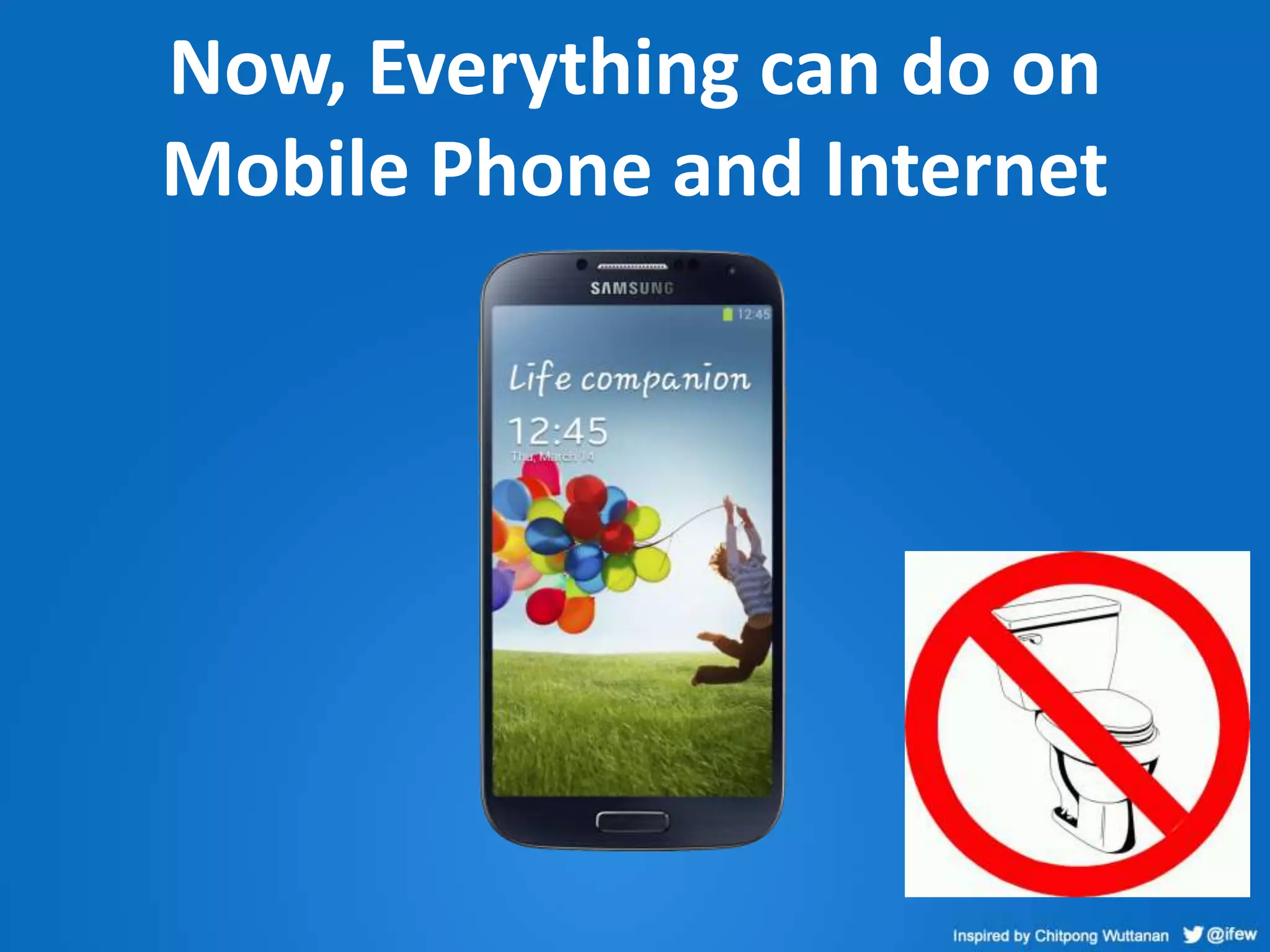 Now, Everything can do on
Mobile Phone and Internet
 