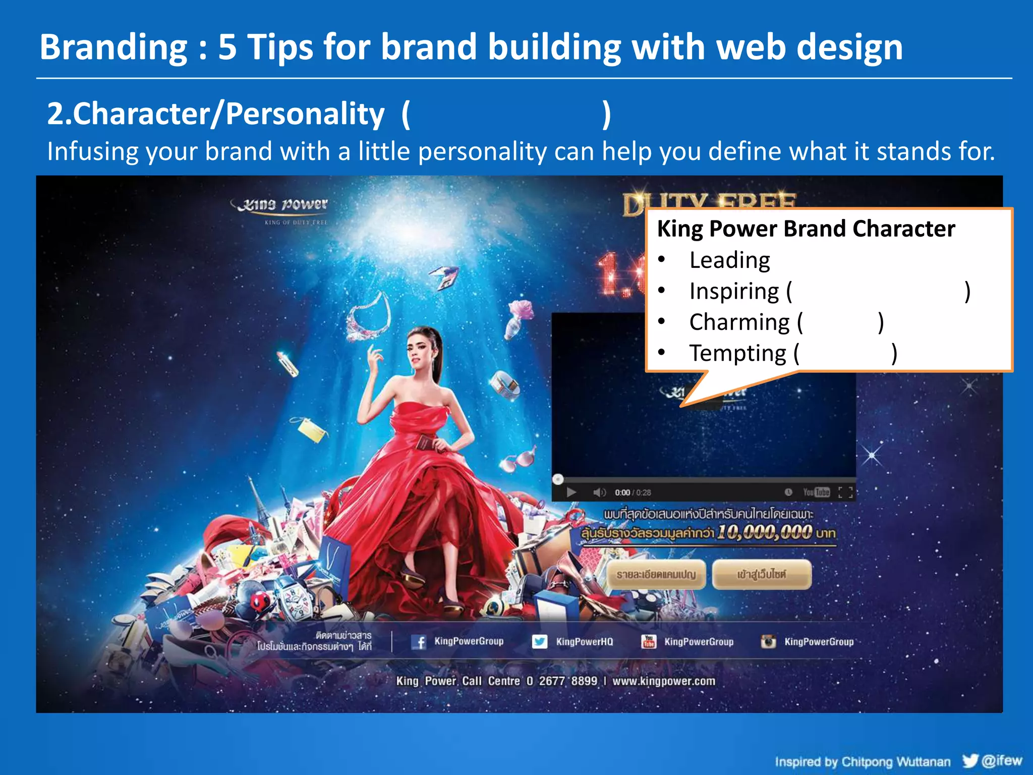 Branding : 5 Tips for brand building with web design
2.Character/Personality ( )
Infusing your brand with a little personality can help you define what it stands for.
King Power Brand Character
• Leading
• Inspiring ( )
• Charming ( )
• Tempting ( )
 