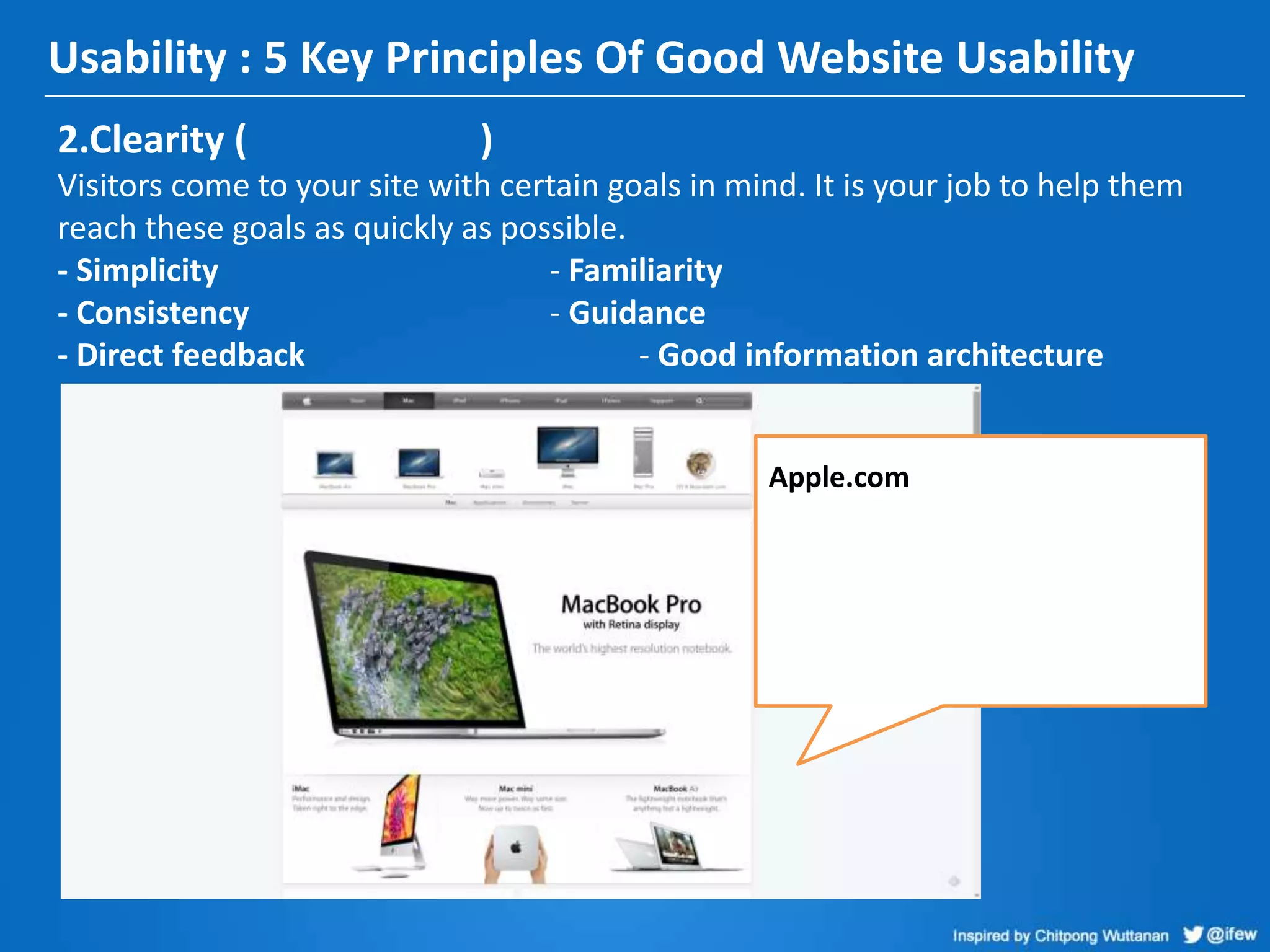 Usability : 5 Key Principles Of Good Website Usability
2.Clearity ( )
Visitors come to your site with certain goals in mind. It is your job to help them
reach these goals as quickly as possible.
- Simplicity - Familiarity
- Consistency - Guidance
- Direct feedback - Good information architecture
Apple.com
 