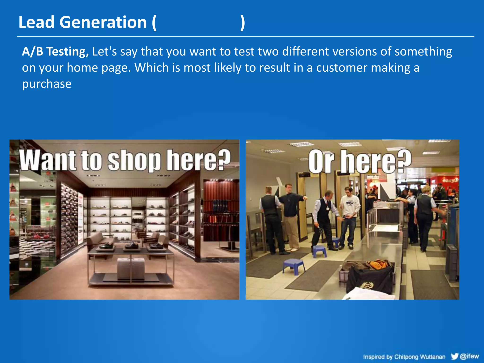 Lead Generation ( )
A/B Testing, Let's say that you want to test two different versions of something
on your home page. Which is most likely to result in a customer making a
purchase
 