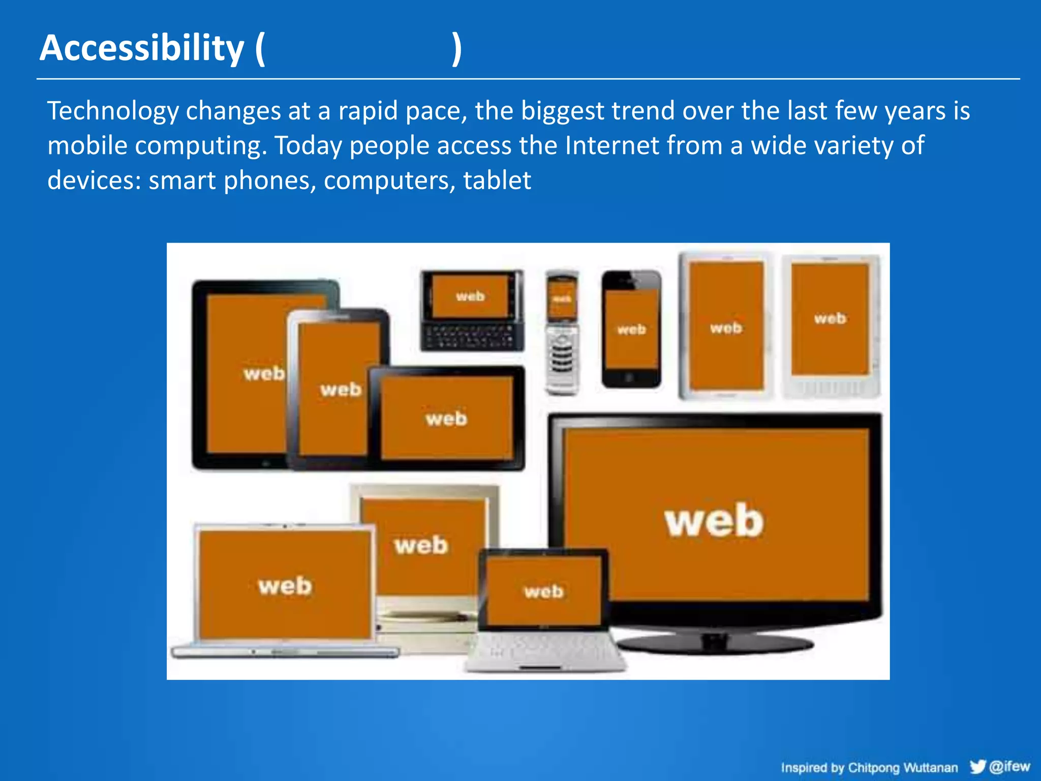 Accessibility ( )
Technology changes at a rapid pace, the biggest trend over the last few years is
mobile computing. Today people access the Internet from a wide variety of
devices: smart phones, computers, tablet
 