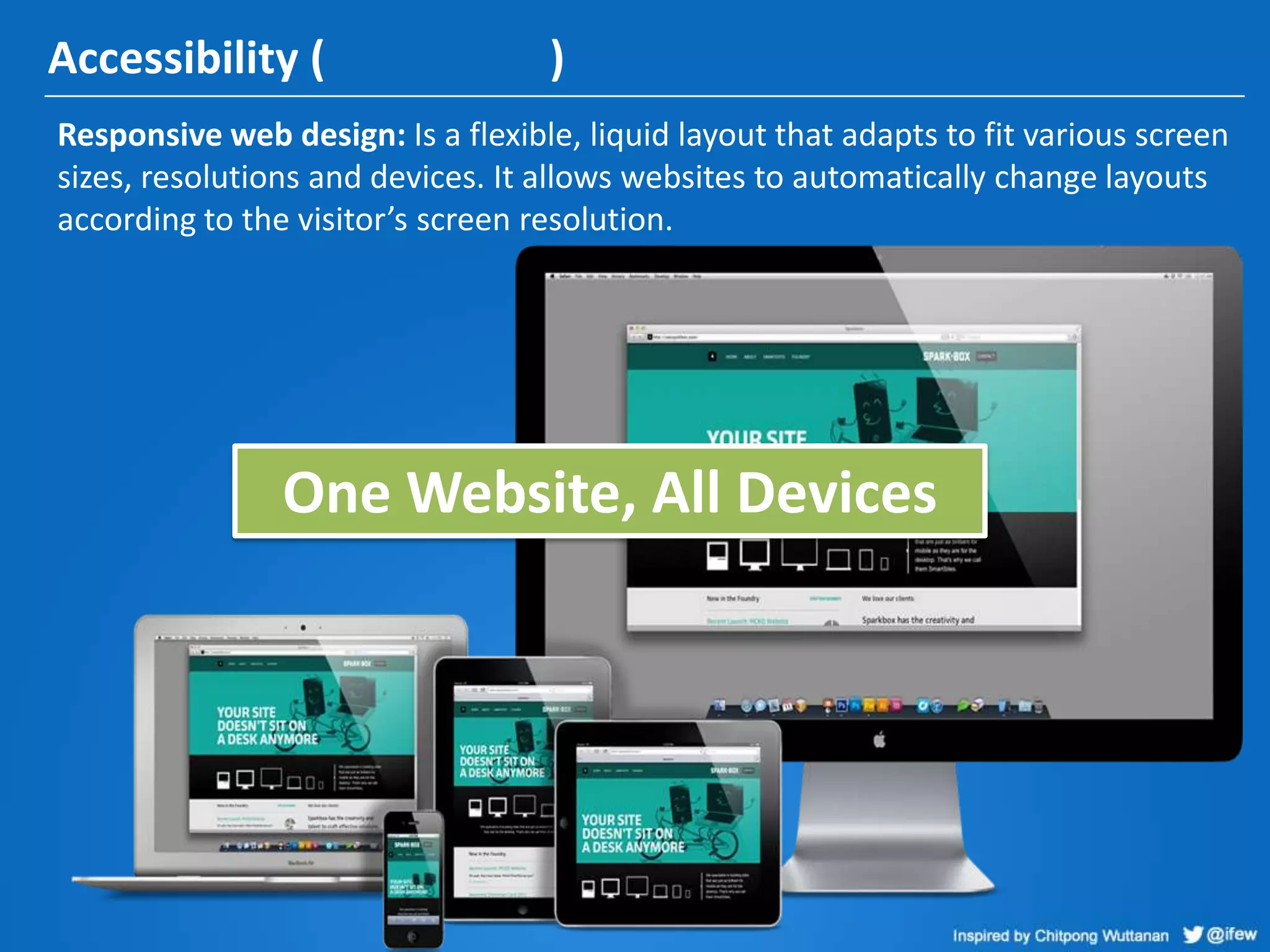 Accessibility ( )
Responsive web design: Is a flexible, liquid layout that adapts to fit various screen
sizes, resolutions and devices. It allows websites to automatically change layouts
according to the visitor’s screen resolution.
One Website, All Devices
 