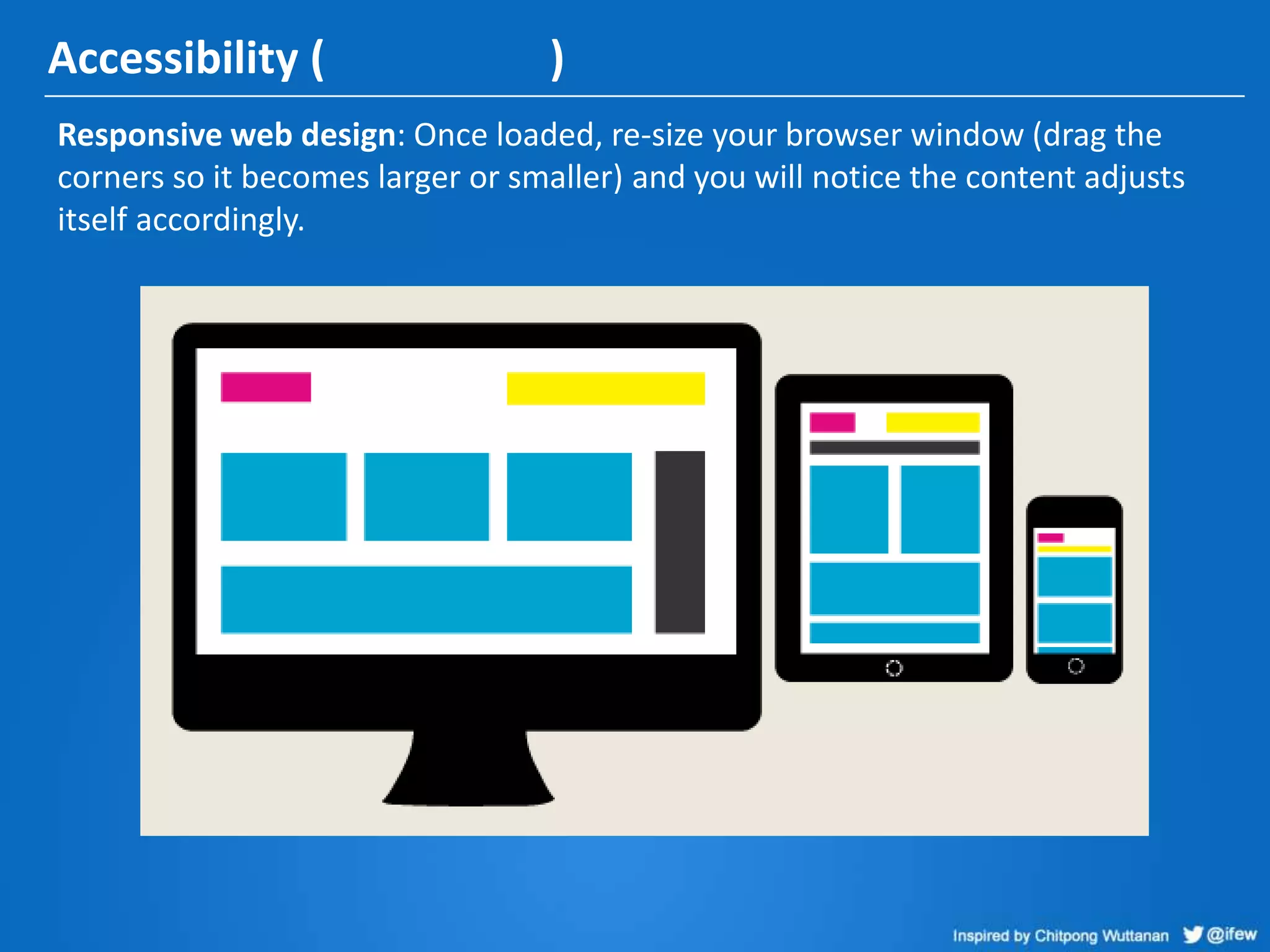 Accessibility ( )
Responsive web design: Once loaded, re-size your browser window (drag the
corners so it becomes larger or smaller) and you will notice the content adjusts
itself accordingly.
 