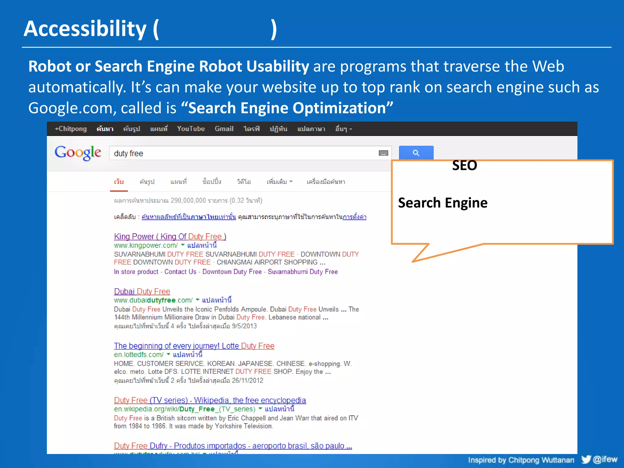 Accessibility ( )
Robot or Search Engine Robot Usability are programs that traverse the Web
automatically. It’s can make your website up to top rank on search engine such as
Google.com, called is “Search Engine Optimization”
SEO
Search Engine
 